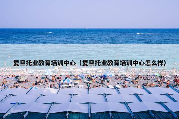 复旦托业教育培训中心（复旦托业教育培训中心怎么样）