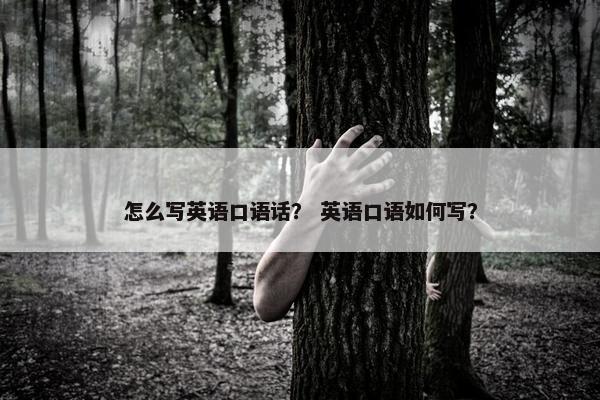 怎么写英语口语话？ 英语口语如何写？
