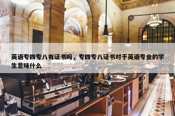 英语专四专八有证书吗，专四专八证书对于英语专业的学生意味什么