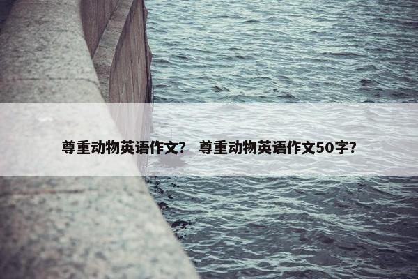 尊重动物英语作文？ 尊重动物英语作文50字？