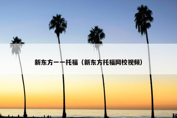 新东方一一托福（新东方托福网校视频）