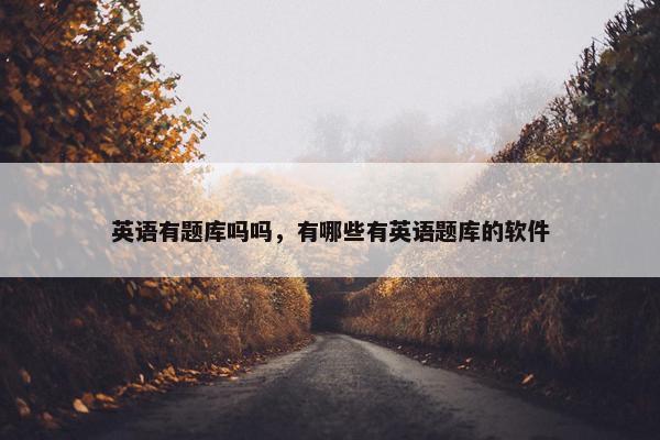英语有题库吗吗，有哪些有英语题库的软件