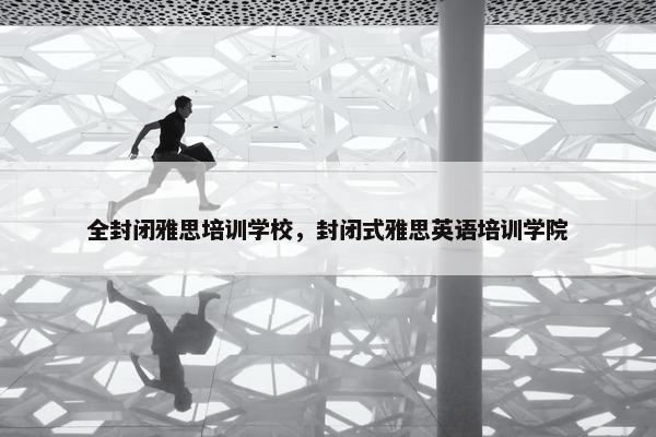 全封闭雅思培训学校，封闭式雅思英语培训学院