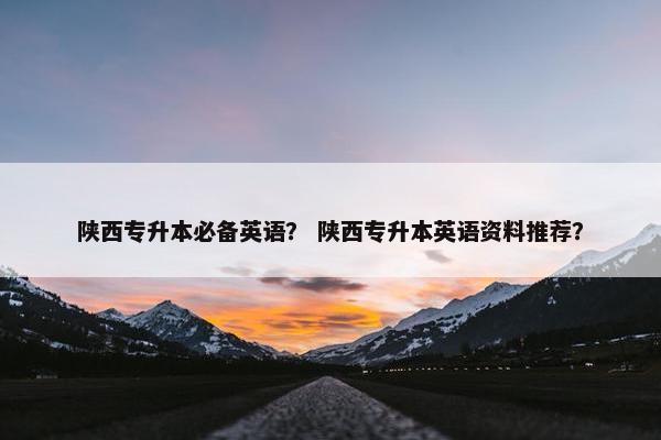 陕西专升本必备英语？ 陕西专升本英语资料推荐？