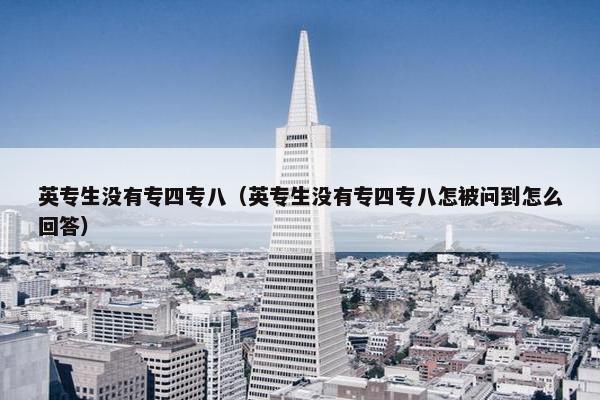 英专生没有专四专八（英专生没有专四专八怎被问到怎么回答）