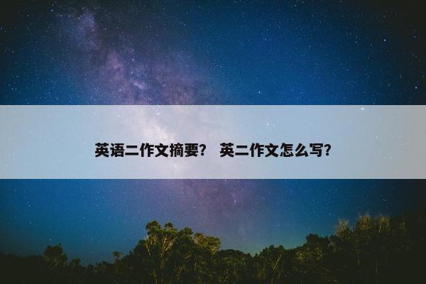 英语二作文摘要？ 英二作文怎么写？
