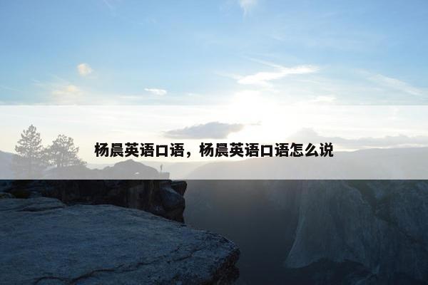 杨晨英语口语，杨晨英语口语怎么说