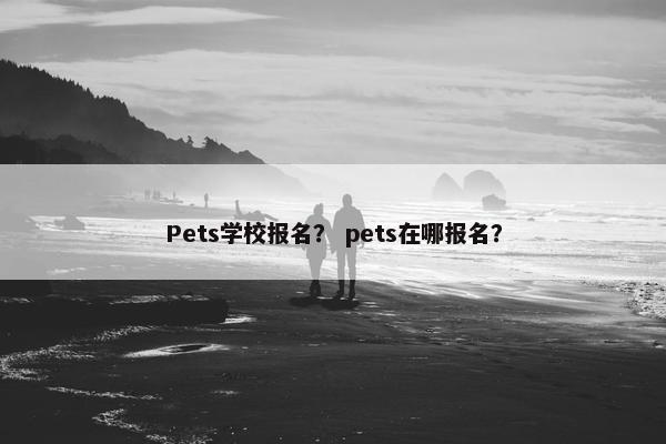 Pets学校报名？ pets在哪报名？