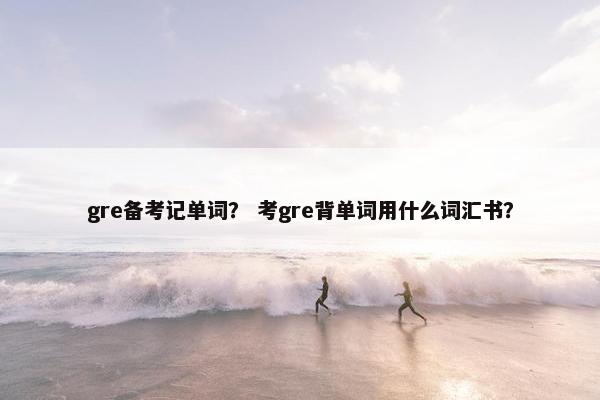 gre备考记单词？ 考gre背单词用什么词汇书？