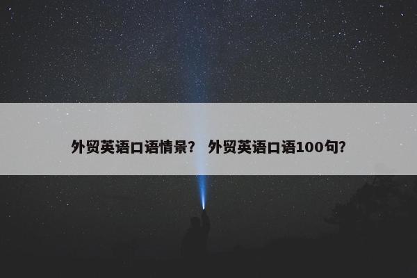 外贸英语口语情景？ 外贸英语口语100句？