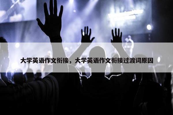 大学英语作文衔接，大学英语作文衔接过渡词原因
