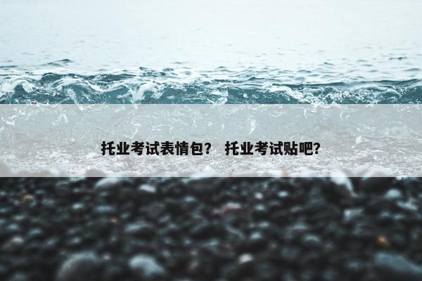 托业考试表情包？ 托业考试贴吧？