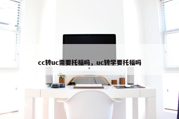 cc转uc需要托福吗，uc转学要托福吗