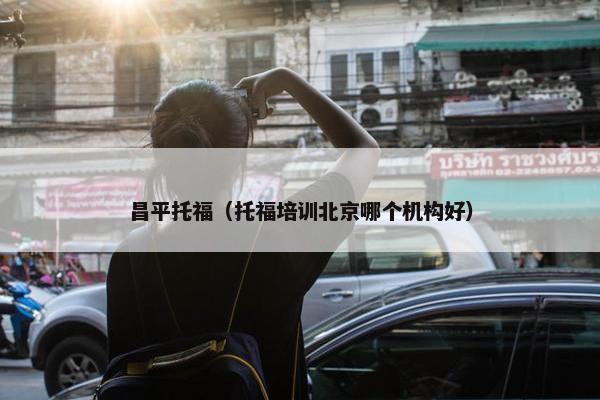 昌平托福（托福培训北京哪个机构好）