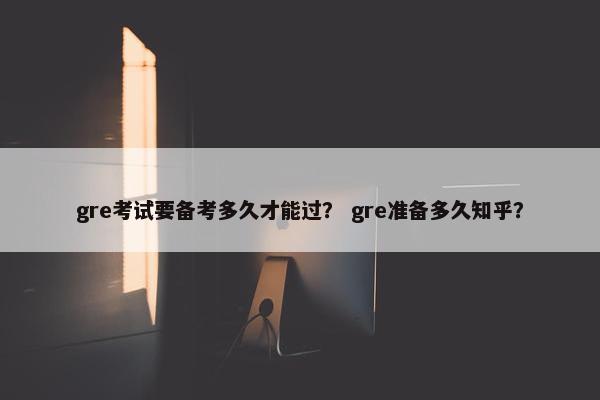 gre考试要备考多久才能过？ gre准备多久知乎？