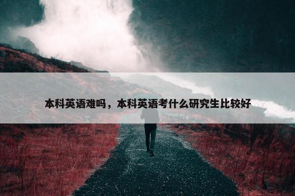 本科英语难吗，本科英语考什么研究生比较好