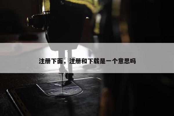 注册下面，注册和下载是一个意思吗