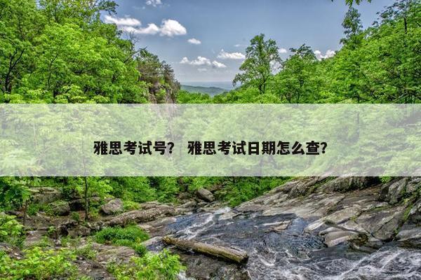 雅思考试号？ 雅思考试日期怎么查？