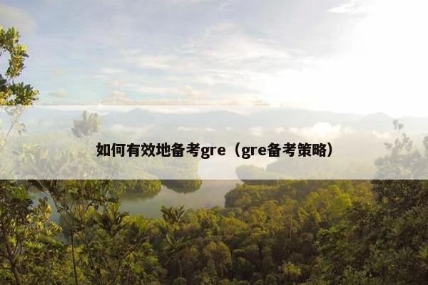 如何有效地备考gre（gre备考策略）
