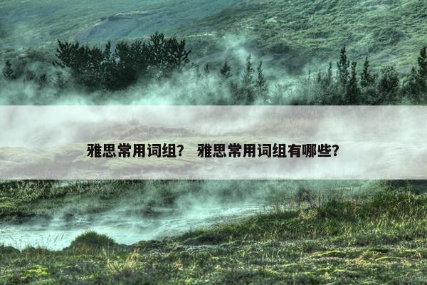 雅思常用词组？ 雅思常用词组有哪些？