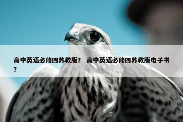 高中英语必修四苏教版？ 高中英语必修四苏教版电子书？