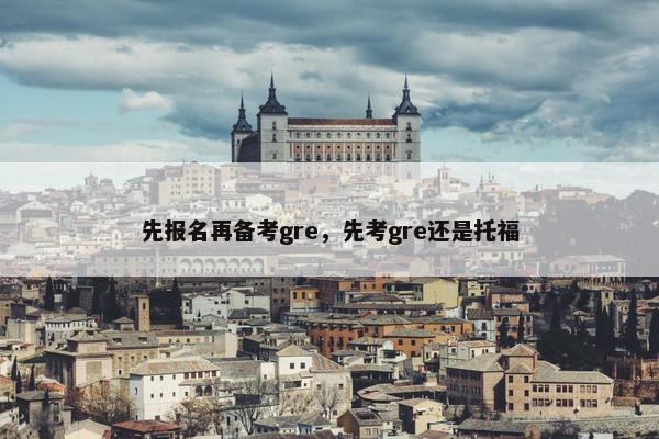 先报名再备考gre，先考gre还是托福