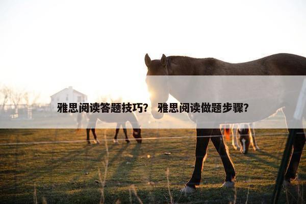 雅思阅读答题技巧？ 雅思阅读做题步骤？