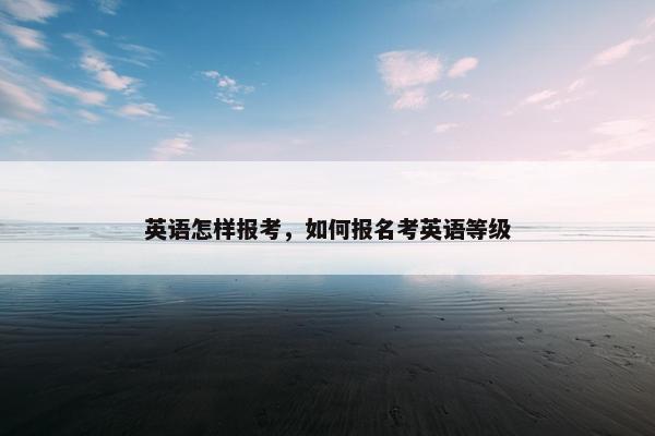 英语怎样报考，如何报名考英语等级