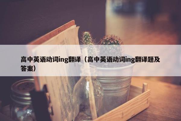 高中英语动词ing翻译（高中英语动词ing翻译题及答案）
