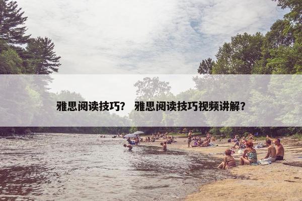 雅思阅读技巧？ 雅思阅读技巧视频讲解？