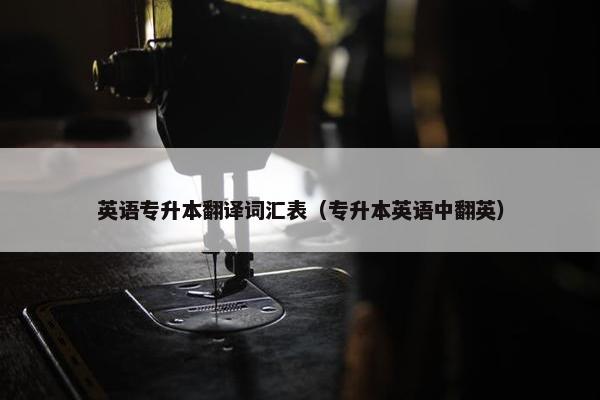 英语专升本翻译词汇表（专升本英语中翻英）