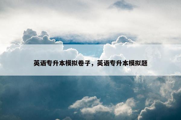 英语专升本模拟卷子，英语专升本模拟题