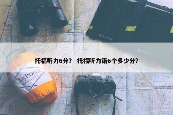 托福听力6分？ 托福听力错6个多少分？