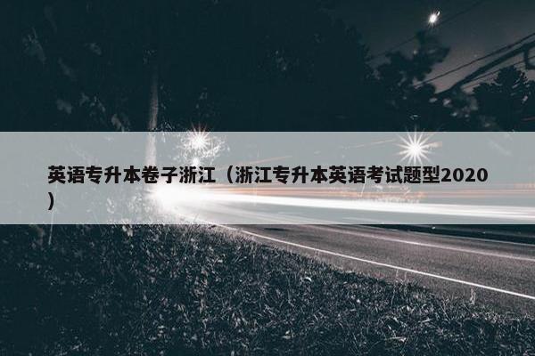 英语专升本卷子浙江（浙江专升本英语考试题型2020）