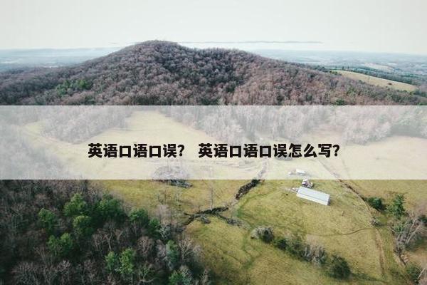 英语口语口误？ 英语口语口误怎么写？