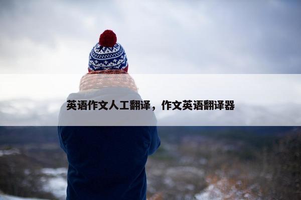 英语作文人工翻译，作文英语翻译器