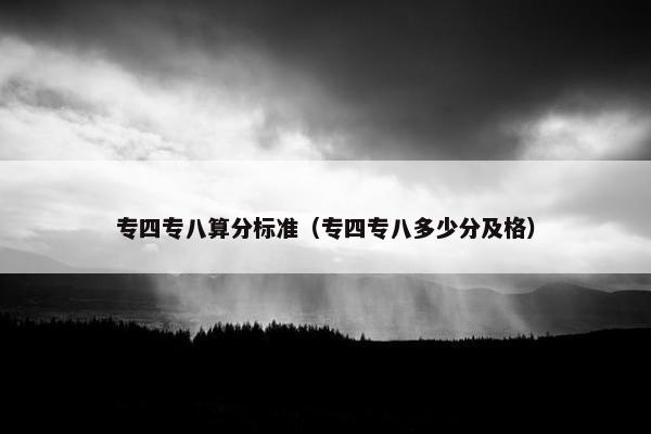 专四专八算分标准（专四专八多少分及格）