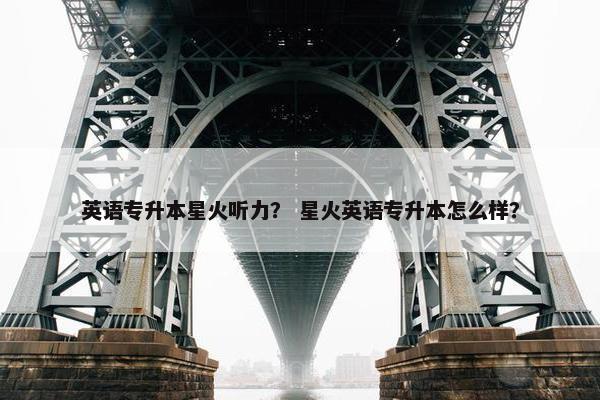 英语专升本星火听力？ 星火英语专升本怎么样？