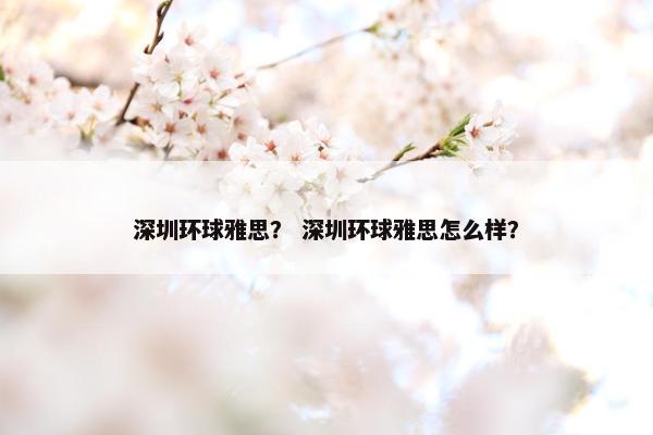 深圳环球雅思？ 深圳环球雅思怎么样？