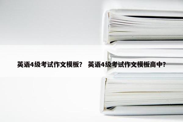 英语4级考试作文模板？ 英语4级考试作文模板高中？