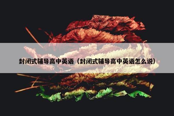 封闭式辅导高中英语（封闭式辅导高中英语怎么说）