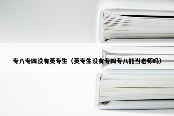 专八专四没有英专生（英专生没有专四专八能当老师吗）