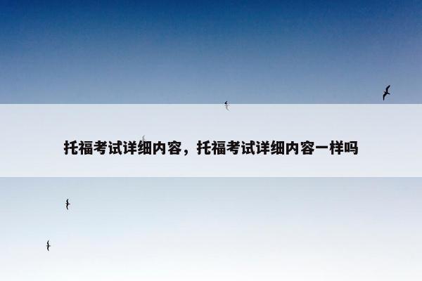 托福考试详细内容，托福考试详细内容一样吗