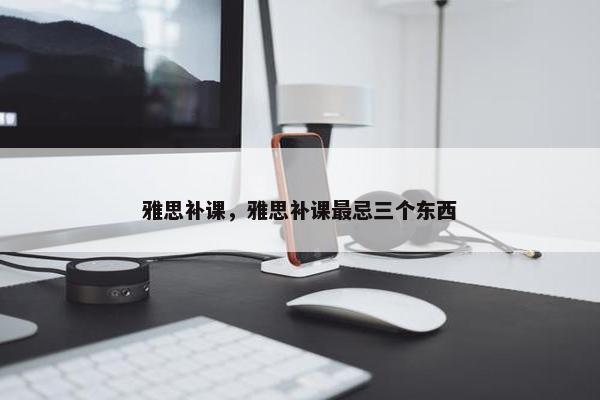 雅思补课，雅思补课最忌三个东西