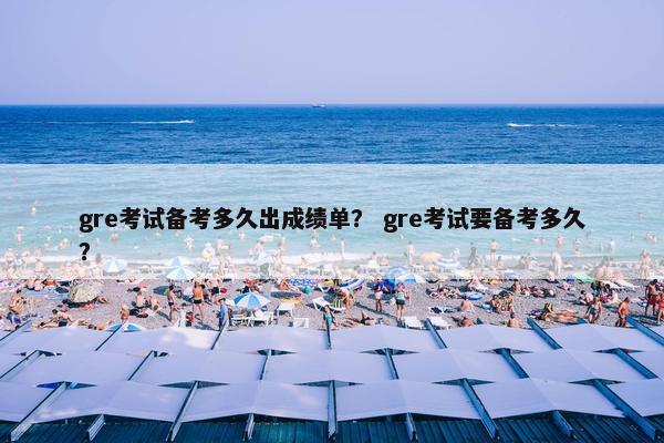 gre考试备考多久出成绩单？ gre考试要备考多久？