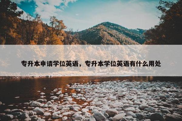 专升本申请学位英语，专升本学位英语有什么用处
