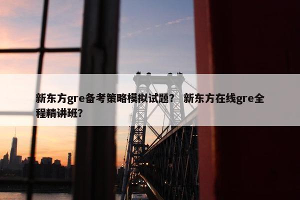 新东方gre备考策略模拟试题？ 新东方在线gre全程精讲班？