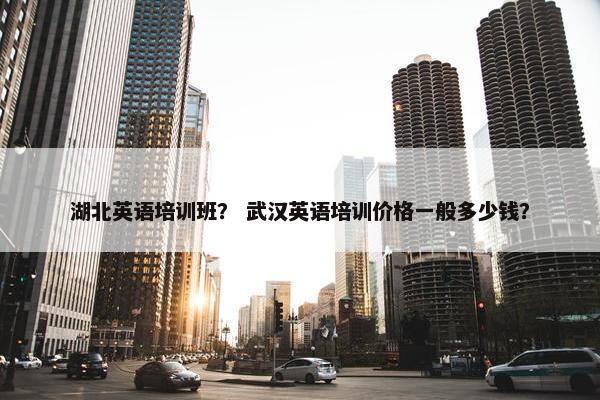 湖北英语培训班？ 武汉英语培训价格一般多少钱？