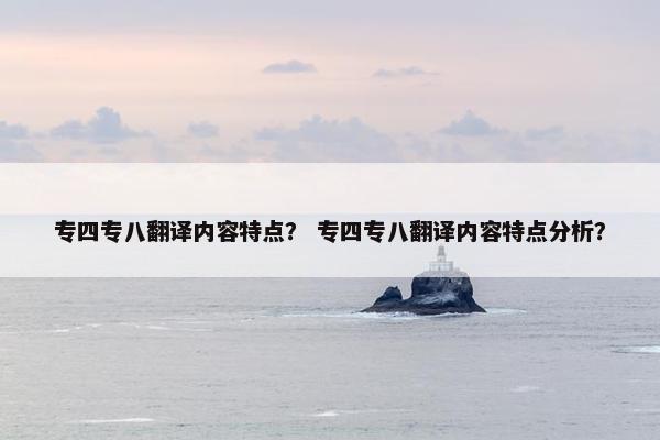 专四专八翻译内容特点？ 专四专八翻译内容特点分析？