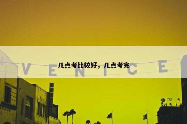 几点考比较好，几点考完